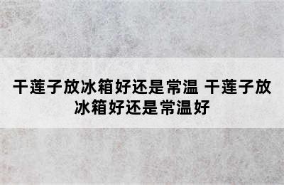 干莲子放冰箱好还是常温 干莲子放冰箱好还是常温好